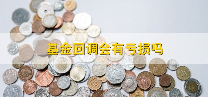 基金回调会有亏损吗，可能会