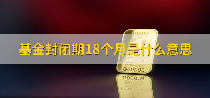 基金封闭期18个月是什么意思，基金需要封闭18个月