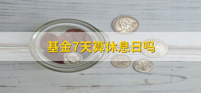 基金7天算休息日吗，算休息日