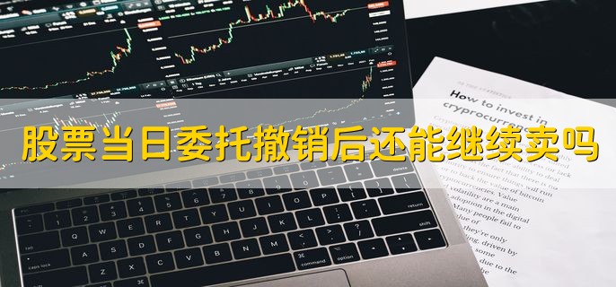 股票当日委托撤销后还能继续卖吗，可以