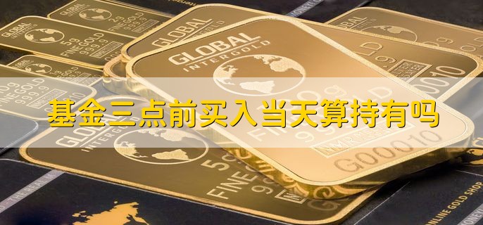 基金三点前买入当天算持有吗，不算持有