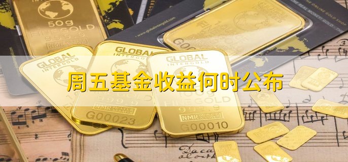 周五基金收益何时公布，分以下两种情况