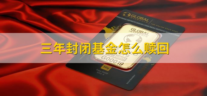 三年封闭基金怎么赎回，在封闭期内不能提前赎回