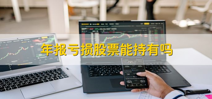 年报亏损股票能持有吗，要分情况来考虑