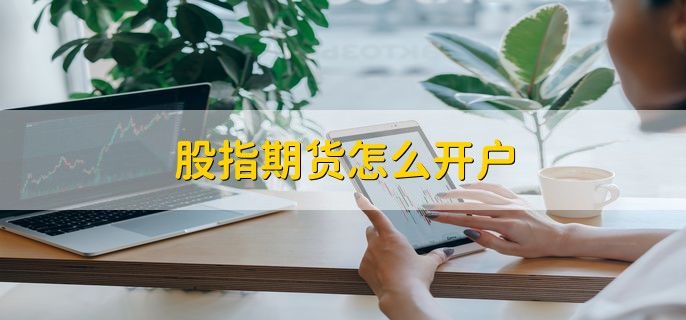 股指期货怎么开户，有以下四步