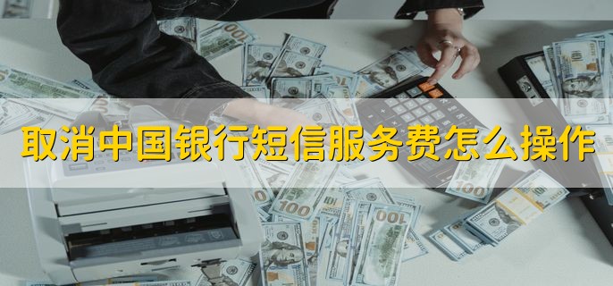 取消中国银行短信服务费怎么操作，有以下三种方法