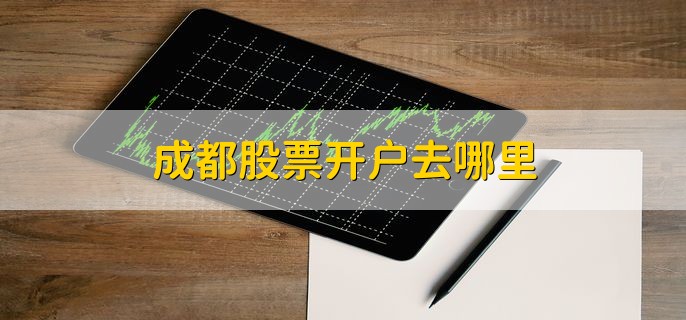 成都股票开户去哪里，证券公司营业部