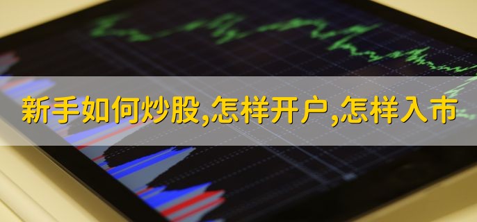 新手如何炒股怎样开户，怎样入市