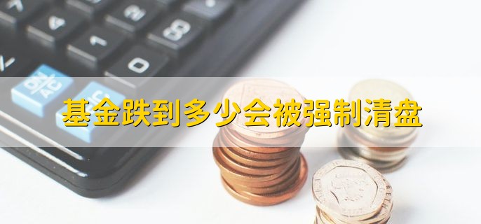 基金跌到多少会被强制清盘，分以下四种情况