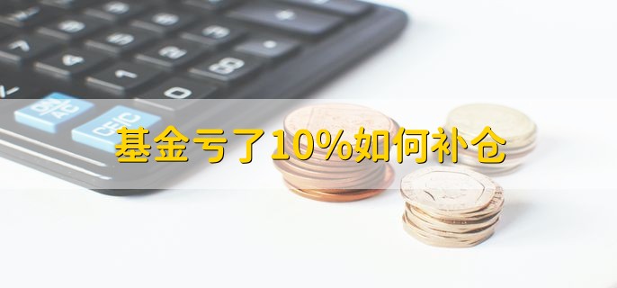 基金亏了10%如何补仓，有以下三种方法