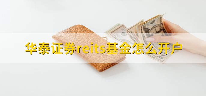 华泰证券reits基金怎么开户，有以下五个步骤