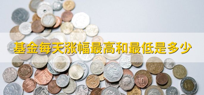 基金每天涨幅最高和最低是多少，最高20%和最低0%