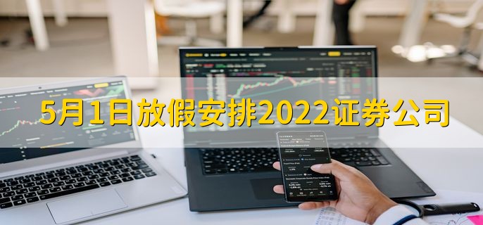 5月1日放假安排2022证券公司，休市五天