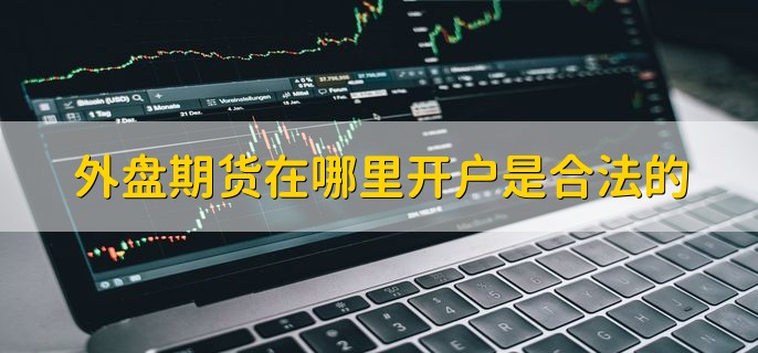 外盘期货在哪里开户是合法的，国际正规外汇交易商