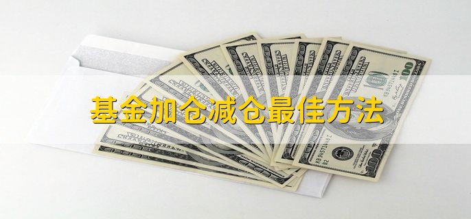 基金加仓减仓最佳方法，逢高减仓逢低加仓