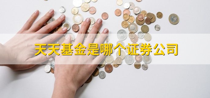 天天基金是哪个证券公司，上海东方财富旗下的