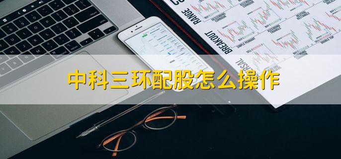 中科三环配股怎么操作，有以下四步