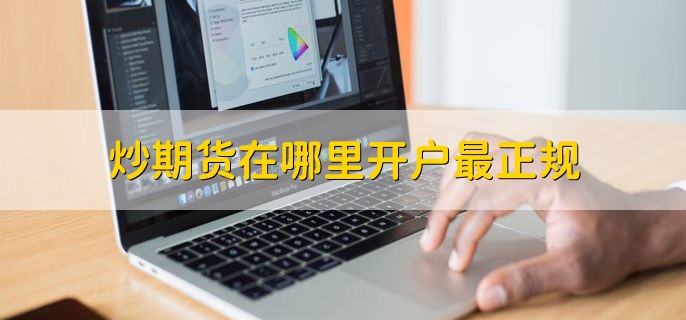 炒期货在哪里开户最正规，正规备案的期货公司