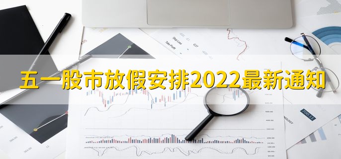 五一股市放假安排2022最新通知，共休市五天