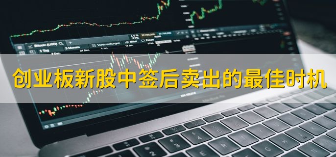 创业板新股中签后卖出的最佳时机，有以下两个时机