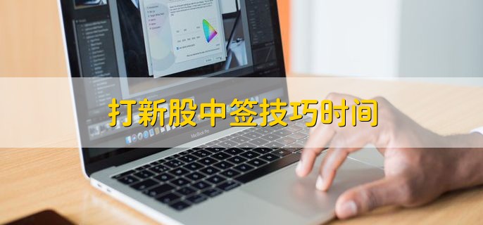 打新股中签技巧时间，中间时间段更容易摇中