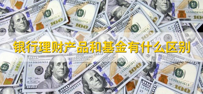 银行理财产品和基金有什么区别，有以下四点不同