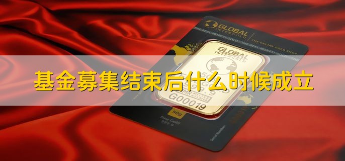 基金募集结束后什么时候成立，7天左右