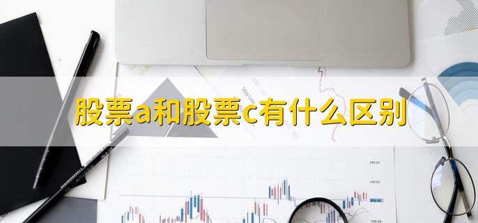 股票a和股票c有什么区别，有以下五点不同