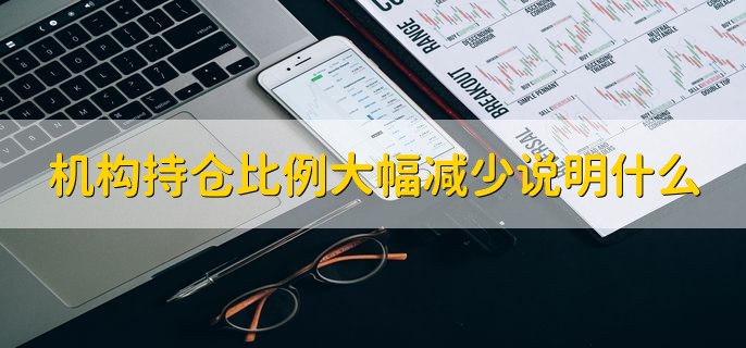 机构持仓比例大幅减少说明什么，机构不看好个股的后续行情