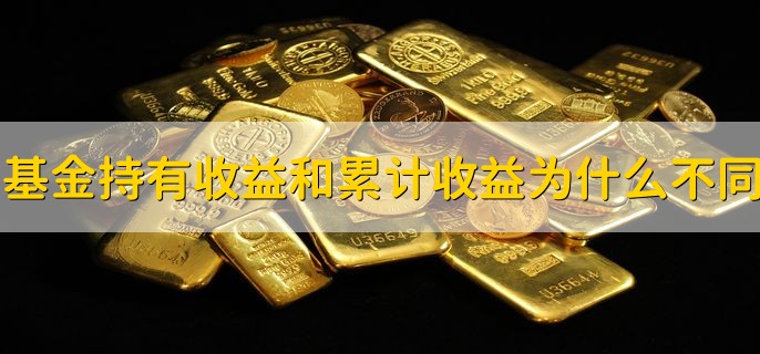 基金持有收益和累计收益为什么不同，二者本质有区别