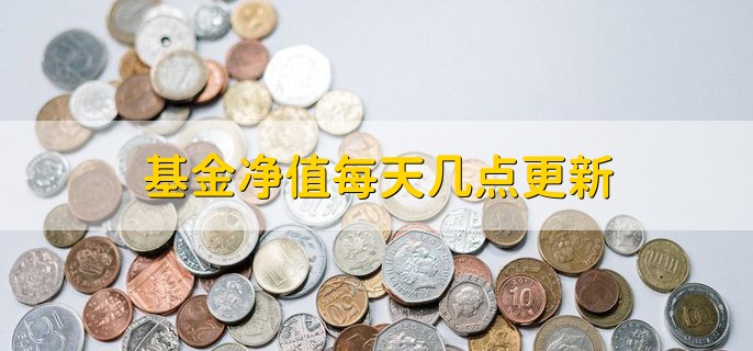 基金净值每天几点更新，交易日18点至次日6点