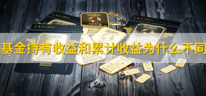 基金持有收益和累计收益为什么不同，二者本质有区别