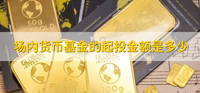 场内货币基金的起投金额是多少，不同的货币基金金额不同