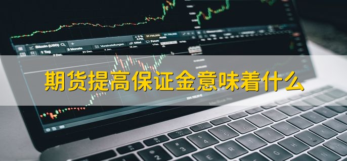 期货提高保证金意味着什么，减少杠杆倍数