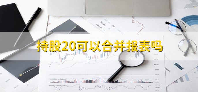 持股20可以合并报表吗，要看具体情况