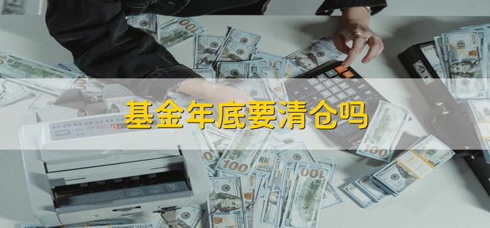 基金年底要清仓吗，视情况而定