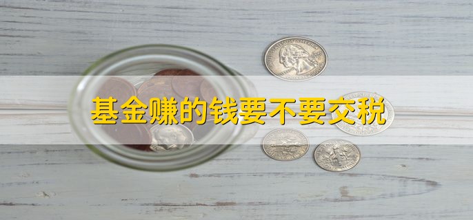 基金赚的钱要不要交税，不需要