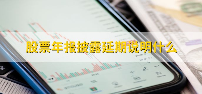 股票年报披露延期说明什么，有以下三点