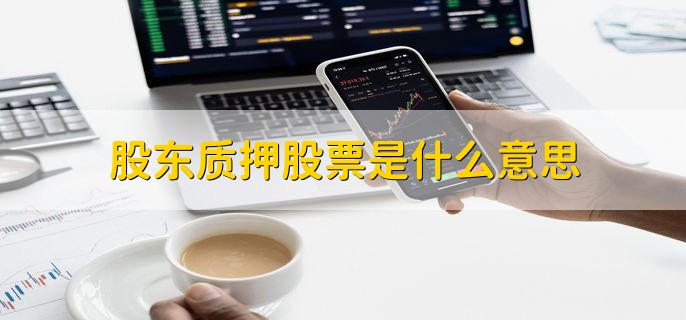 股东质押股票是什么意思，将持有的股票质押给金融机构