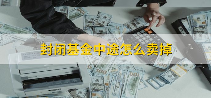 封闭基金中途怎么卖掉，封闭期不能卖