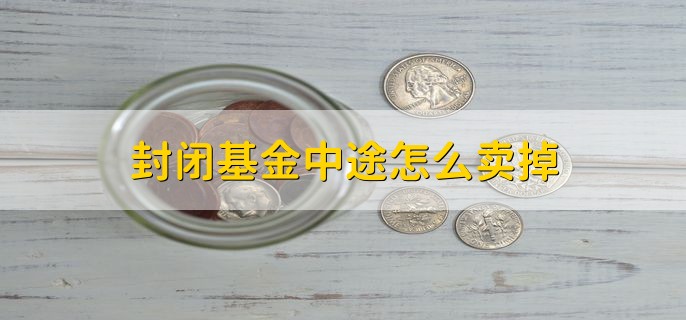 封闭基金中途怎么卖掉，封闭期不能卖