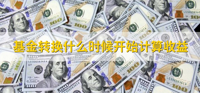 基金转换什么时候开始计算收益，从基金开始进行转换之日起