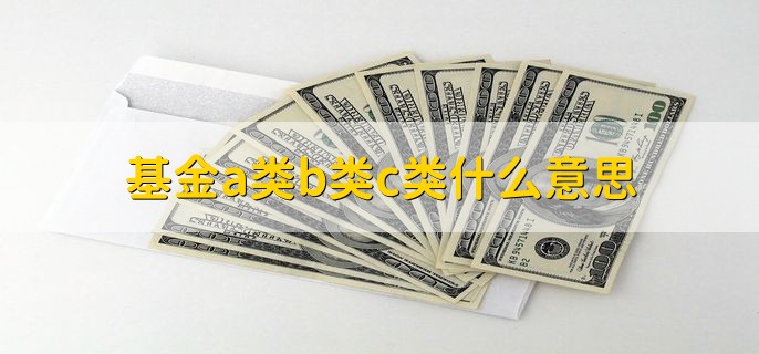 基金a类b类c类什么意思，有以下三点详细解释