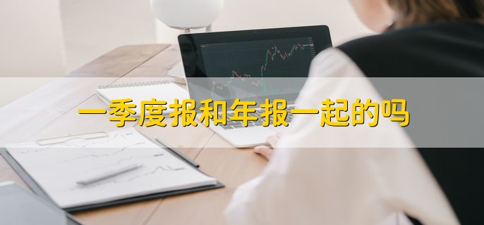 一季度报和年报一起的吗，不是一起的