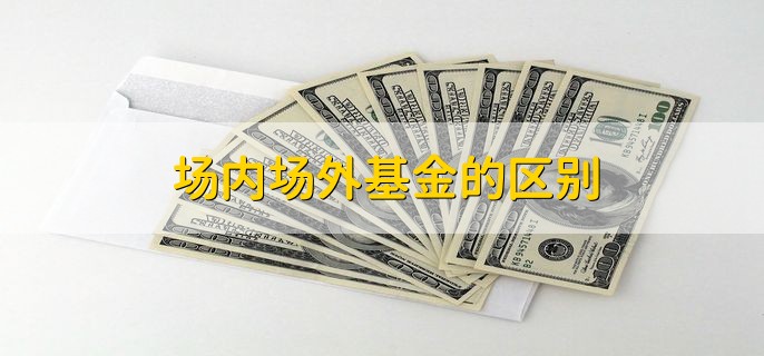 场内场外基金的区别，分以下六种