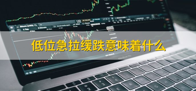 低位急拉缓跌意味着什么，意味着洗盘