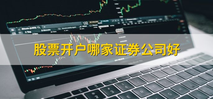 股票开户哪家证券公司好，正规的证券公司都行