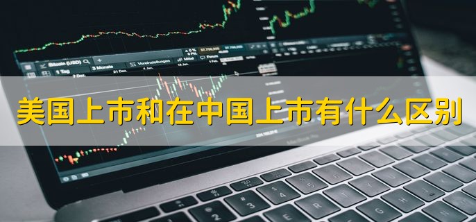 企业在美国上市和在中国上市有什么区别，有以下三点