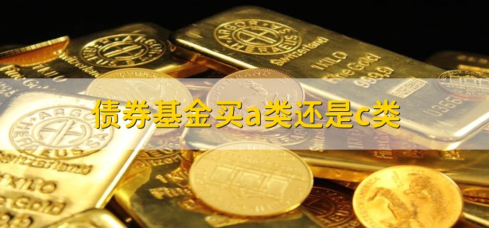 债券基金买a类还是c类，视情况而定