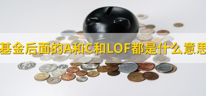 基金后面的A和C和LOF都是什么意思，分以下三点